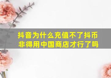 抖音为什么充值不了抖币 非得用中国商店才行了吗